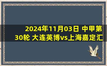 2024年11月03日 中甲第30轮 大连英博vs上海嘉定汇龙 全场录像